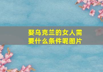 娶乌克兰的女人需要什么条件呢图片