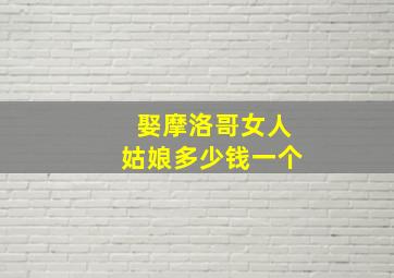 娶摩洛哥女人姑娘多少钱一个