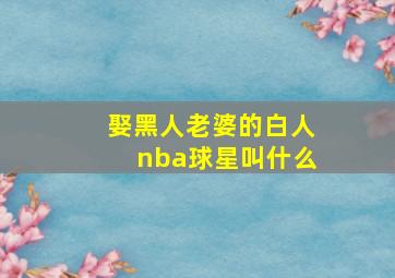 娶黑人老婆的白人nba球星叫什么