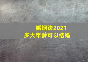 婚姻法2021多大年龄可以结婚