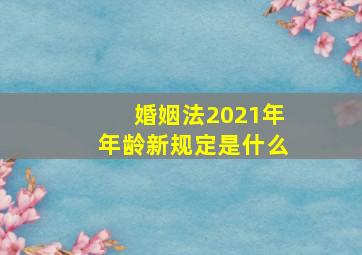 婚姻法2021年年龄新规定是什么