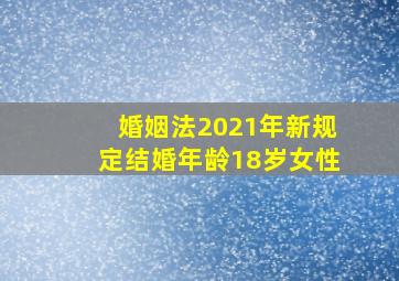 婚姻法2021年新规定结婚年龄18岁女性