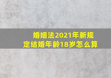 婚姻法2021年新规定结婚年龄18岁怎么算