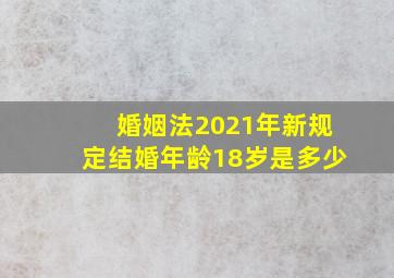 婚姻法2021年新规定结婚年龄18岁是多少