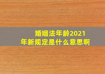 婚姻法年龄2021年新规定是什么意思啊