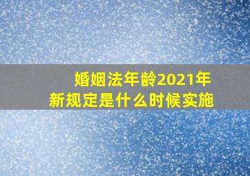 婚姻法年龄2021年新规定是什么时候实施