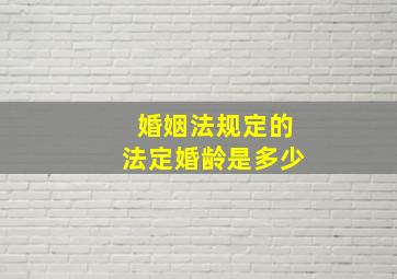 婚姻法规定的法定婚龄是多少