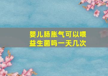 婴儿肠胀气可以喂益生菌吗一天几次