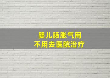 婴儿肠胀气用不用去医院治疗