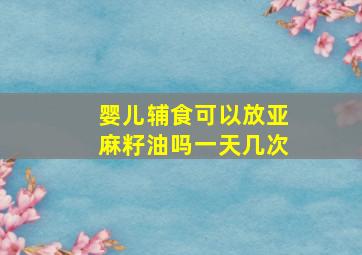 婴儿辅食可以放亚麻籽油吗一天几次