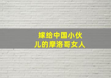 嫁给中国小伙儿的摩洛哥女人