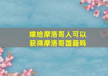 嫁给摩洛哥人可以获得摩洛哥国籍吗