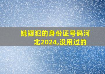 嫌疑犯的身份证号码河北2024,没用过的