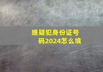 嫌疑犯身份证号码2024怎么填