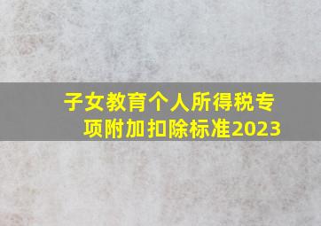 子女教育个人所得税专项附加扣除标准2023