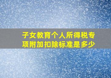 子女教育个人所得税专项附加扣除标准是多少