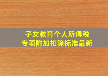 子女教育个人所得税专项附加扣除标准最新