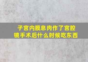 子宫内膜息肉作了宫腔镜手术后什么时候吃东西