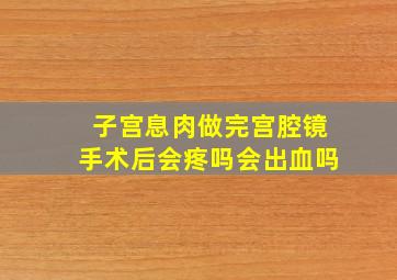 子宫息肉做完宫腔镜手术后会疼吗会出血吗