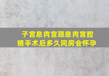 子宫息肉宫颈息肉宫腔镜手术后多久同房会怀孕