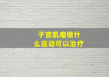 子宫肌瘤做什么运动可以治疗