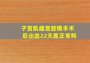 子宫肌瘤宫腔镜手术后出血22天是正常吗