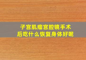 子宫肌瘤宫腔镜手术后吃什么恢复身体好呢