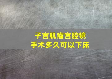 子宫肌瘤宫腔镜手术多久可以下床