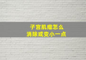 子宫肌瘤怎么消除或变小一点