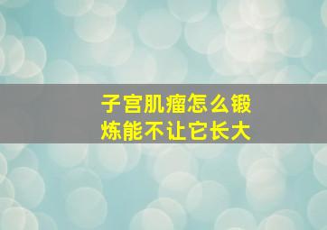 子宫肌瘤怎么锻炼能不让它长大