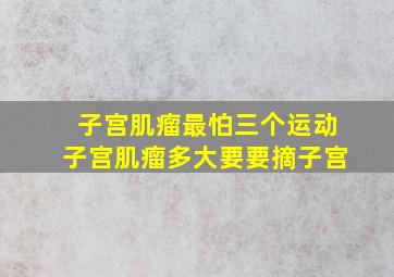 子宫肌瘤最怕三个运动子宫肌瘤多大要要摘子宫