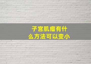 子宫肌瘤有什么方法可以变小