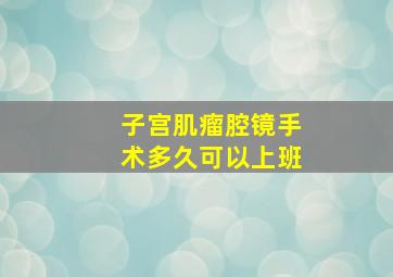 子宫肌瘤腔镜手术多久可以上班