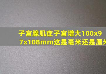 子宫腺肌症子宫增大100x97x108mm这是毫米还是厘米