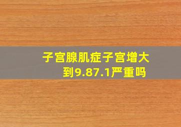 子宫腺肌症子宫增大到9.87.1严重吗