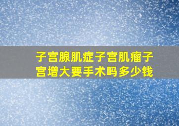 子宫腺肌症子宫肌瘤子宫增大要手术吗多少钱