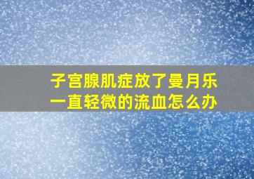 子宫腺肌症放了曼月乐一直轻微的流血怎么办