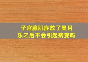 子宫腺肌症放了曼月乐之后不会引起病变吗