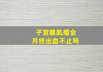 子宫腺肌瘤会月经出血不止吗