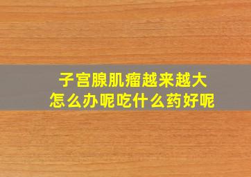 子宫腺肌瘤越来越大怎么办呢吃什么药好呢