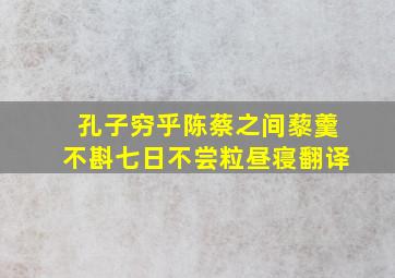 孔子穷乎陈蔡之间藜羹不斟七日不尝粒昼寝翻译