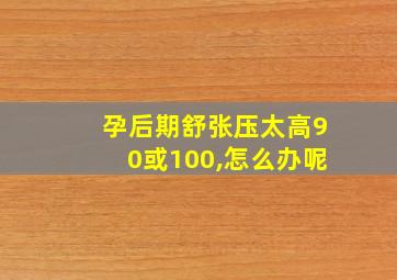 孕后期舒张压太高90或100,怎么办呢