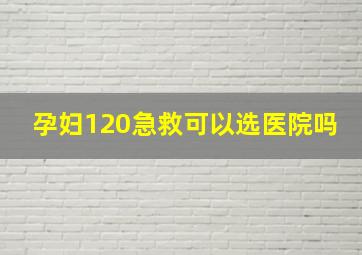 孕妇120急救可以选医院吗