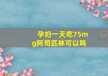 孕妇一天吃75mg阿司匹林可以吗