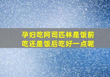 孕妇吃阿司匹林是饭前吃还是饭后吃好一点呢