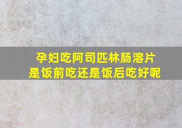 孕妇吃阿司匹林肠溶片是饭前吃还是饭后吃好呢