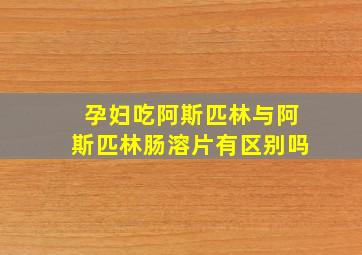 孕妇吃阿斯匹林与阿斯匹林肠溶片有区别吗