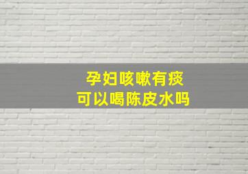 孕妇咳嗽有痰可以喝陈皮水吗