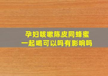 孕妇咳嗽陈皮同蜂蜜一起喝可以吗有影响吗