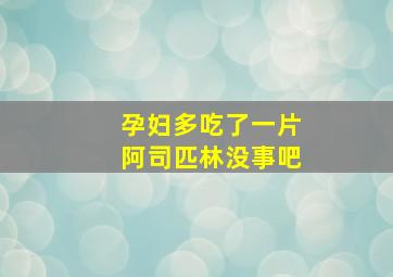 孕妇多吃了一片阿司匹林没事吧